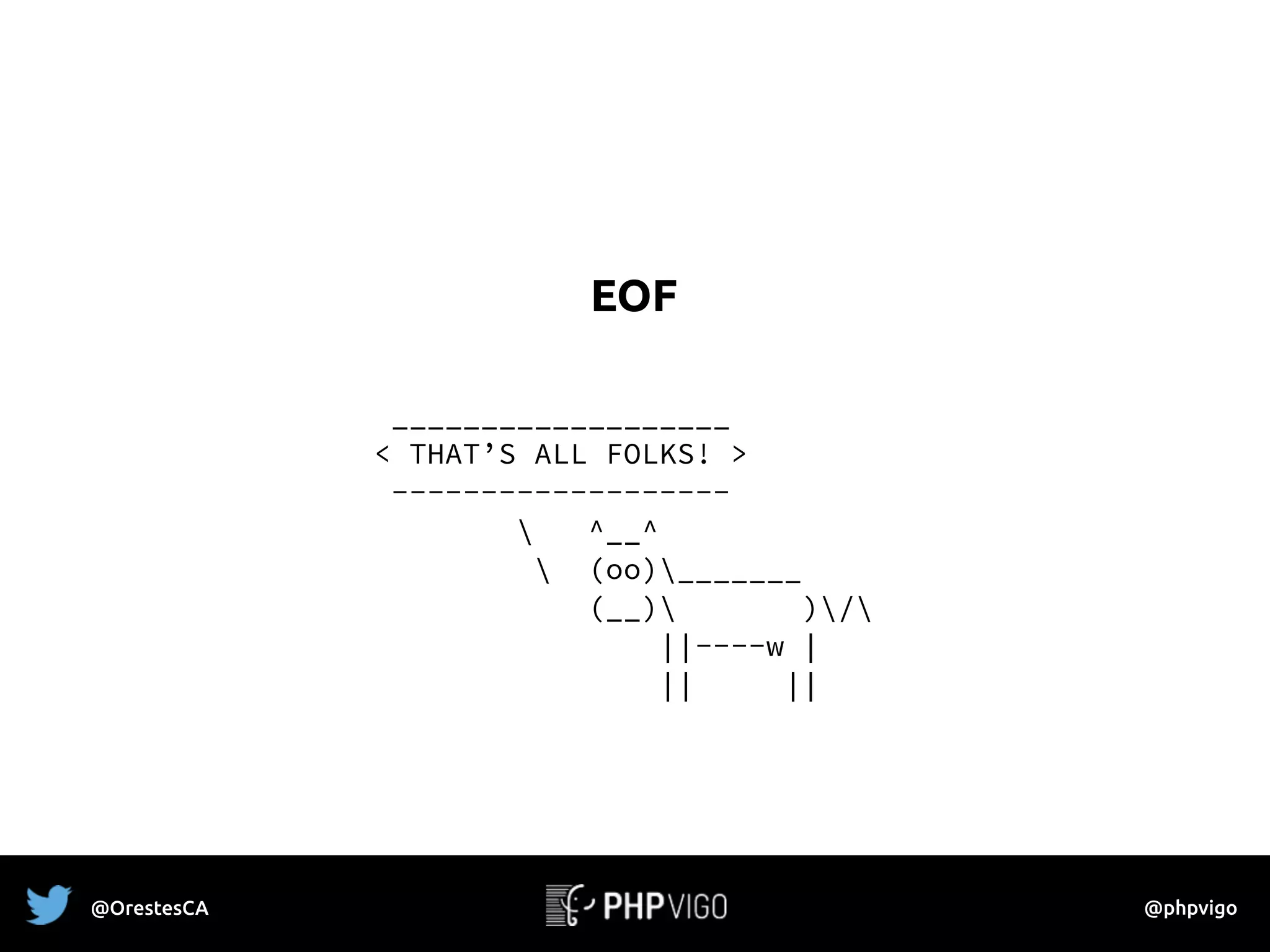 EOF
___________________
< THAT’S ALL FOLKS! >
-------------------
 ^__^
 (oo)_______
(__) )/
||----w |
|| ||
@OrestesCA @phpvigo
 