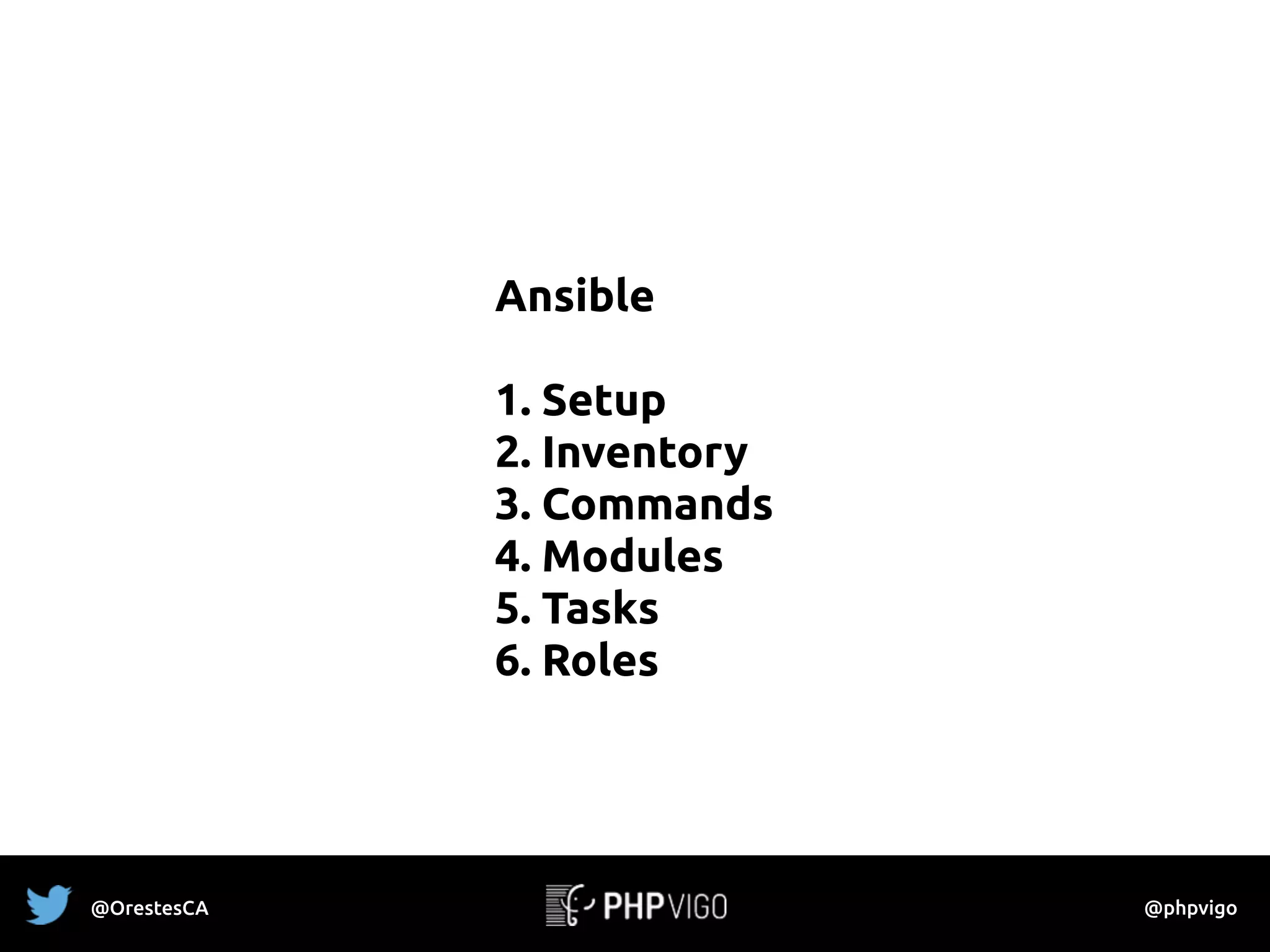 Ansible
1. Setup
2. Inventory
3. Commands
4. Modules
5. Tasks
6. Roles
@OrestesCA @phpvigo
 