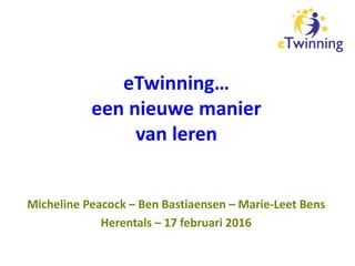 Micheline Peacock – Ben Bastiaensen – Marie-Leet Bens
Herentals – 17 februari 2016
eTwinning…
een nieuwe manier
van leren
 