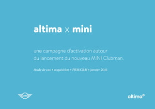 altima x mini
étude de cas • acquisition • PRM/CRM • janvier 2016
une campagne d’activation autour
du lancement du nouveau MINI Clubman.
 