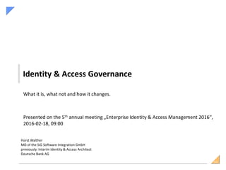 SiG
Identity & Access Governance
What it is, what not and how it changes.
Presented on the 5th annual meeting „Enterprise Identity & Access Management 2016“,
2016-02-18, 09:00
Horst Walther
MD of the SiG Software Integration GmbH
previously: Interim Identity & Access Architect
Deutsche Bank AG
 