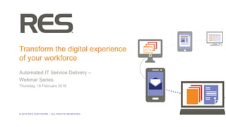 1
© 2016 RES SOFTWARE – ALL RIGHTS RESERVED
Transform the digital experience
of your workforce
Automated IT Service Delivery –
Webinar Series
Thursday, 18 February 2016
 