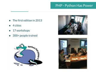 PHP - Python Has Power
● The first edition in 2013
● 4 cities
● 17 workshops
● 300+ people trained
 