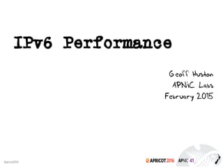 2016#apricot2016
IPv6 Performance
Geoff Huston
APNIC Labs
February 2015
 