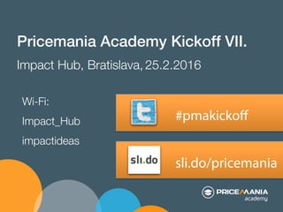 sli.do/pricemania
Pricemania Academy Kickoff VII.!
Impact Hub, Bratislava, 25.2.2016
#pmakickoﬀ
Wi-Fi:
Impact_Hub
impactideas
 