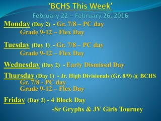 Monday (Day 2) - Gr. 7/8 – PC day
Grade 9-12 – Flex Day
Tuesday (Day 1) - Gr. 7/8 – PC day
Grade 9-12 – Flex Day
Wednesday (Day 2) - Early Dismissal Day
Thursday (Day 1) - Jr. High Divisionals (Gr. 8/9) @ BCHS
Gr. 7/8 - PC day
Grade 9-12 – Flex Day
Friday (Day 2) - 4 Block Day
-Sr Gryphs & JV Girls Tourney
 