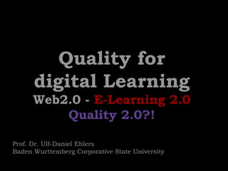 Quality forQuality for
digital Learningdigital Learning
Web2.0 -Web2.0 - E-Learning 2.0E-Learning 2.0
Quality 2.0?!Quality 2.0?!
Prof. Dr. Ulf-Daniel Ehlers
Baden Wurttemberg Corporative State University
 