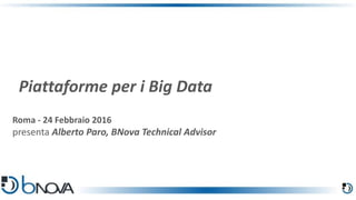 Roma - 24 Febbraio 2016
presenta Alberto Paro, BNova Technical Advisor
Piattaforme per i Big Data
 