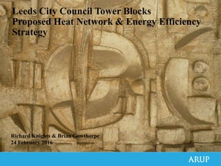 Leeds City Council Tower Blocks
Proposed Heat Network & Energy Efficiency
Strategy
Richard Knights & Brian Gowthorpe
24 February 2016
 