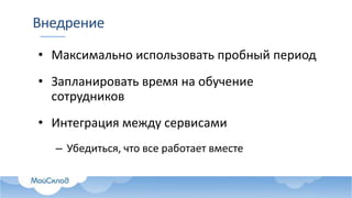 Внедрение
• Максимально использовать пробный период
• Запланировать время на обучение
сотрудников
• Интеграция между сервисами
– Убедиться, что все работает вместе
 