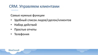 CRM. Управляем клиентами
Самые нужные функции
• Удобный список лидов/сделок/клиентов
• Набор действий
• Простые отчеты
• Телефония
 