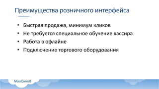 Преимущества розничного интерфейса
• Быстрая продажа, минимум кликов
• Не требуется специальное обучение кассира
• Работа в офлайне
• Подключение торгового оборудования
 