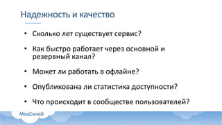 Надежность и качество
• Сколько лет существует сервис?
• Как быстро работает через основной и
резервный канал?
• Может ли работать в офлайне?
• Опубликована ли статистика доступности?
• Что происходит в сообществе пользователей?
 