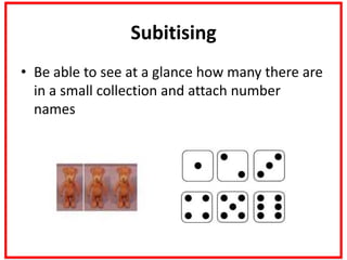 Subitising
• Be able to see at a glance how many there are
in a small collection and attach number
names
 
