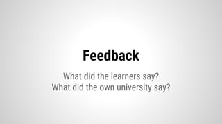 Feedback
What did the learners say?
What did the own university say?
 