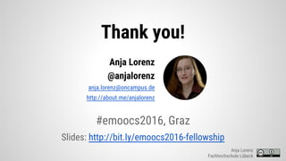Thank you!
#emoocs2016, Graz
Slides: http://bit.ly/emoocs2016-fellowship
Anja Lorenz
Fachhochschule Lübeck
Anja Lorenz
@anjalorenz
anja.lorenz@oncampus.de
http://about.me/anjalorenz
 