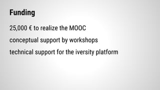 Funding
25,000 € to realize the MOOC
conceptual support by workshops
technical support for the iversity platform
 