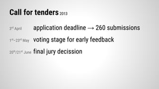 Call for tenders2013
3rd
April application deadline → 260 submissions
1st
–23rd
May voting stage for early feedback
20th
/21st
June final jury decission
 