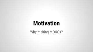 Why making MOOCs?
Motivation
 