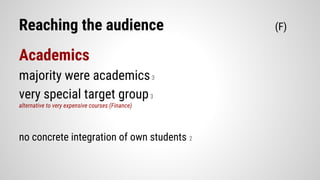 Reaching the audience (F)
Academics
majority were academics3
very special target group3
alternative to very expensive courses (Finance)
no concrete integration of own students 2
 