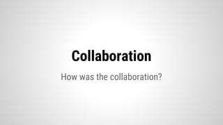 Collaboration
How was the collaboration?
 