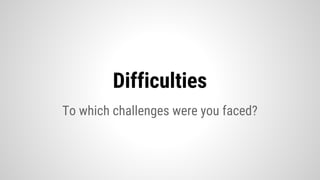 To which challenges were you faced?
Difficulties
 