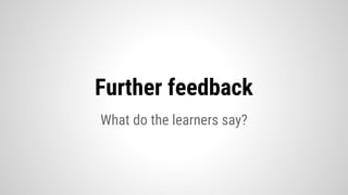 Further feedback
What do the learners say?
 