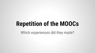 Repetition of the MOOCs
Which experiences did they made?
 