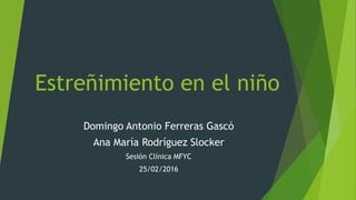Estreñimiento en el niño
Domingo Antonio Ferreras Gascó
Ana María Rodríguez Slocker
Sesión Clínica MFYC
25/02/2016
 