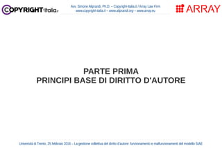 PARTE PRIMA
PRINCIPI BASE DI DIRITTO D'AUTORE
Avv. Simone Aliprandi, Ph.D. – Copyright-Italia.it / Array Law Firm
www.copy...