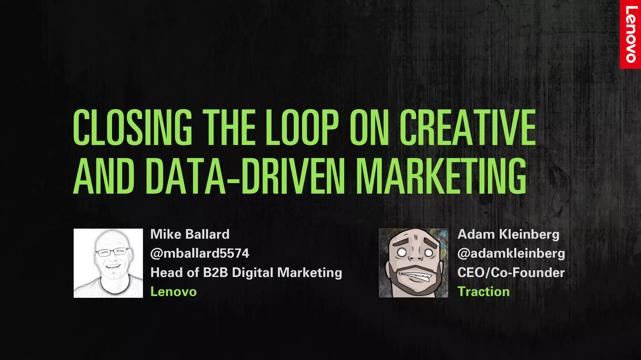 CLOSING THE LOOP ON CREATIVE
AND DATA-DRIVEN MARKETING
Mike Ballard
@mballard5574
Head of B2B Digital Marketing
Lenovo
Adam Kleinberg
@adamkleinberg
CEO/Co-Founder
Traction