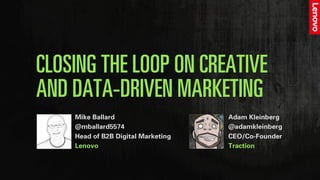 CLOSING THE LOOP ON CREATIVE
AND DATA-DRIVEN MARKETING
Mike Ballard
@mballard5574
Head of B2B Digital Marketing
Lenovo
Adam Kleinberg
@adamkleinberg
CEO/Co-Founder
Traction
 