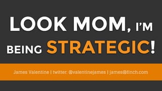 LOOK MOM, I’M
BEING STRATEGIC!
James Valentine | twitter: @valentinejames | james@finch.com
 