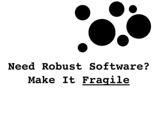 Need Robust Software? 
Make It Fragile
 