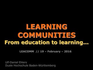 LEARNING
COMMUNITIES
From education to learning...
Ulf-Daniel Ehlers
Duale Hochschule Baden-Württemberg
LEACOMM // 19 – February – 2016
 
