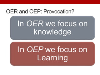 OER and OEP: Provocation?
In OER we focus on
knowledge
In OEP we focus on
Learning
 