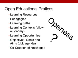 Open Educational Pratices
• Learning Resources
• Pedagogies
• Learning paths
• Learning Contexts (allow
autonomy)
• Learning Opportunties
• Objectives, Goals and
Aims (LLL agenda)
• Co-Creation of knowlegde
 