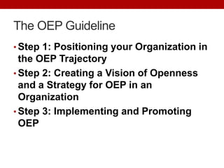 The OEP Guideline
• Step 1: Positioning your Organization in
the OEP Trajectory
• Step 2: Creating a Vision of Openness
and a Strategy for OEP in an
Organization
• Step 3: Implementing and Promoting
OEP
 