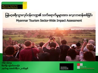 သိန္းသန္းေဌး
စီမံကိန္း တြဲဖက္တာဝန္ခံ
၃ရက္ေန႔၊ ေဖေဖာ္ဝါရီလ၊ ၂၀၁၆ခုႏွစ္
ျမန္မာ့ခရီးသြားလုပ္ငန္းက႑၏ သက္ေရာက္မႈမ်ားအား ေလ့လာဆန္းစစ္ျခင္း
Myanmar Tourism Sector-Wide Impact Assessment
 