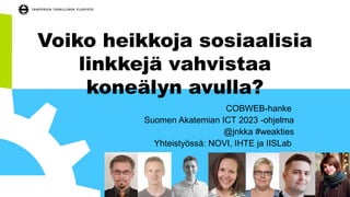 Voiko heikkoja sosiaalisia
linkkejä vahvistaa
koneälyn avulla?
COBWEB-hanke
Suomen Akatemian ICT 2023 -ohjelma
@jnkka #weakties
Yhteistyössä: NOVI, IHTE ja IISLab
 