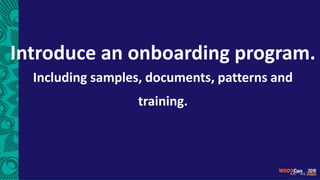 Introduce an onboarding program.
Including samples, documents, patterns and
training.
 