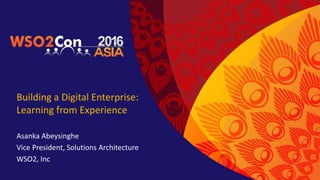Building a Digital Enterprise:
Learning from Experience
Asanka Abeysinghe
Vice President, Solutions Architecture
WSO2, Inc
 