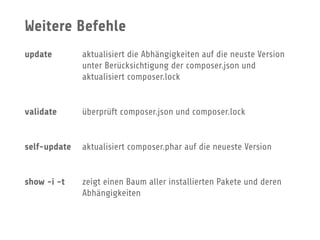 Weitere Befehle
update aktualisiert die Abhängigkeiten auf die neuste Version 
unter Berücksichtigung der composer.json und 
aktualisiert composer.lock
validate überprüft composer.json und composer.lock
self-update aktualisiert composer.phar auf die neueste Version
show -i -t zeigt einen Baum aller installierten Pakete und deren 
Abhängigkeiten
 