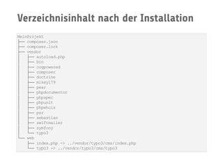 Verzeichnisinhalt nach der Installation
MeinProjekt
├── composer.json
├── composer.lock
├── vendor
│ ├── autoload.php
│ ├── bin
│ ├── cogpowered
│ ├── composer
│ ├── doctrine
│ ├── mikey179
│ ├── pear
│ ├── phpdocumentor
│ ├── phpspec
│ ├── phpunit
│ ├── phpwhois
│ ├── psr
│ ├── sebastian
│ ├── swiftmailer
│ ├── symfony
│ └── typo3
└── web
├── index.php -> ../vendor/typo3/cms/index.php
└── typo3 -> ../vendor/typo3/cms/typo3
 