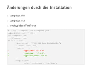 Änderungen durch die Installation
✓ composer.json
✓ composer.lock
✓ web/typo3conf/ext/news
diff --git a/composer.json b/composer.json
index d1028e5..cc04477 100644
--- a/composer.json
+++ b/composer.json
@@ -6,7 +6,8 @@
"description" : "TYPO3 CMS Base Distribution",
"license": "GPL-2.0+",
"require": {
- "typo3/cms": "~7.6.0"
+ "typo3/cms": "~7.6.0",
+ "typo3-ter/news": "^4.1"
},
"require-dev": {
"mikey179/vfsStream": "1.4.*@dev",
 