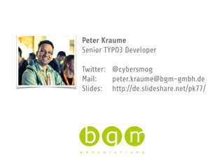 Peter Kraume
Senior TYPO3 Developer
Twitter: @cybersmog
Mail: peter.kraume@bgm-gmbh.de
Slides: http://de.slideshare.net/pk77/
 