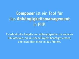 Composer ist ein Tool für
das Abhängigkeitsmanagement
in PHP.
Es erlaubt die Angabe von Abhängigkeiten zu anderen
Bibliotheken, die in einem Projekt benötigt werden,
und installiert diese in das Projekt.
 