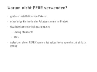 Warum nicht PEAR verwenden?
• globale Installation von Paketen
• schwierige Kontrolle der Paketversionen im Projekt
• Qualitätskontrolle bei pear.php.net
• Coding Standards
• RFCs
• Aufsetzen einen PEAR Channels ist zeitaufwendig und nicht einfach
genug
 