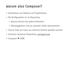 Warum also Composer?
✓ Installation von Paketen auf Projektebene
✓ Die Konﬁguration ist im Repository
✓ gleiche Version bei jedem Entwickler
✓ Abhängigkeiten sind an zentraler Stelle dokumentiert
✓ Source Code aus kann aus diversen Quellen geladen werden
✓ Zentrales Composer Repository: packagist.org
✓ Composer ♥ JSON
 