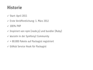 Historie
✓ Start: April 2011
✓ Erste Veröffentlichung: 1. März 2012
✓ 100% PHP
✓ Inspiriert von npm (node.js) und bundler (Ruby)
✓ Wurzeln in der Symfony2 Community
✓ > 80.000 Pakete auf Packagist registriert
✓ GitHub Service Hook für Packagist
 
